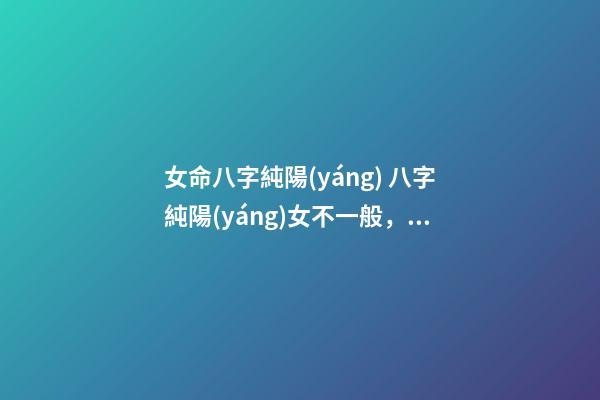 女命八字純陽(yáng) 八字純陽(yáng)女不一般，女生八字純陽(yáng)會(huì)怎樣